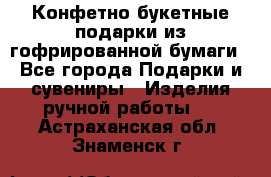 Конфетно-букетные подарки из гофрированной бумаги - Все города Подарки и сувениры » Изделия ручной работы   . Астраханская обл.,Знаменск г.